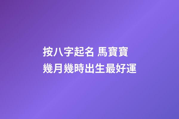 按八字起名 馬寶寶幾月幾時出生最好運